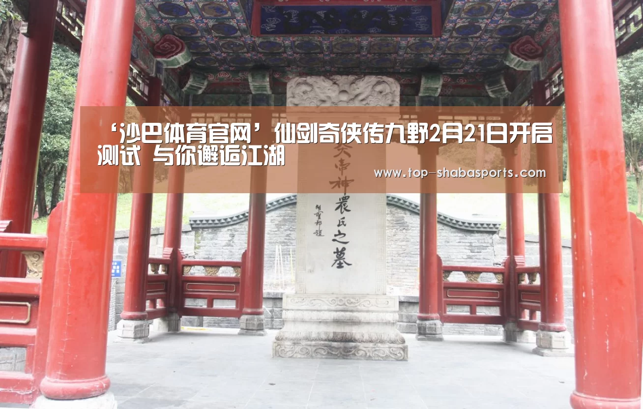 ‘沙巴体育官网’仙剑奇侠传九野2月21日开启测试 与你邂逅江湖(图1) 沙巴体育官网