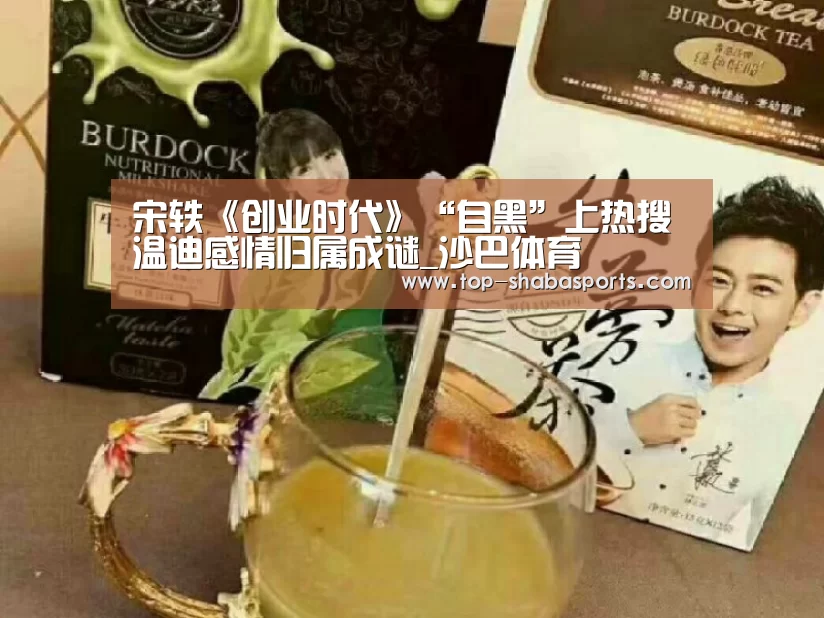 宋轶《创业时代》“自黑”上热搜 温迪感情归属成谜_沙巴体育(图1) 沙巴体育官网