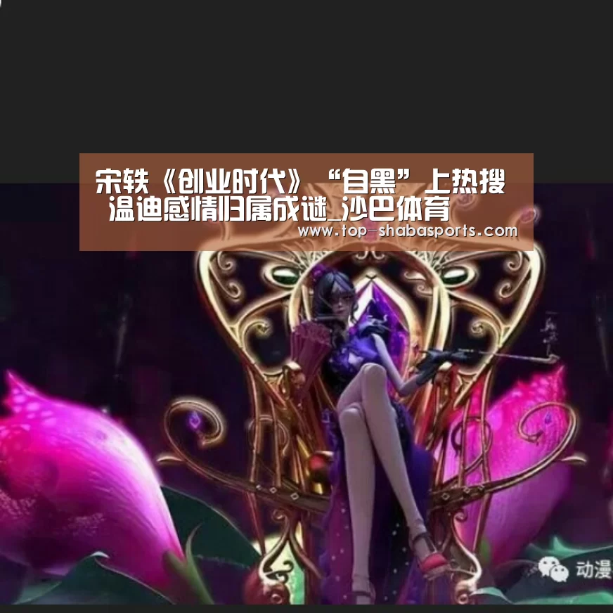 宋轶《创业时代》“自黑”上热搜 温迪感情归属成谜_沙巴体育(图2) 沙巴体育官网