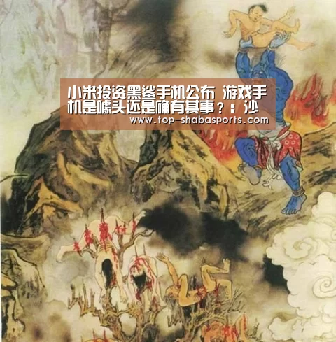小米投资黑鲨手机公布 游戏手机是噱头还是确有其事?:沙巴体育官网(图1) 沙巴娱乐