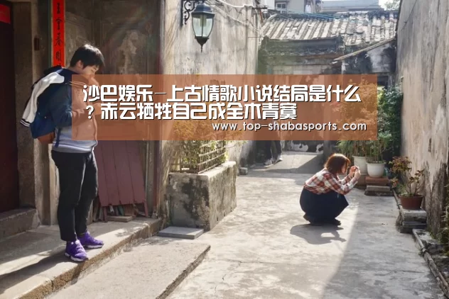 沙巴娱乐-上古情歌小说结局是什么？赤云牺牲自己成全木青寞
